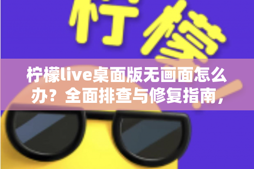 柠檬live桌面版无画面怎么办？全面排查与修复指南，快速恢复流畅观看体验