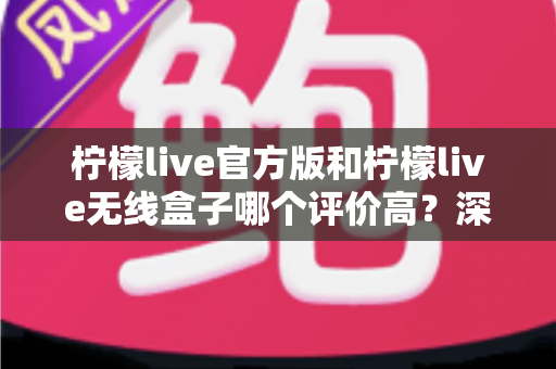 柠檬live官方版和柠檬live无线盒子哪个评价高?深度对比评测帮你选对不选贵 柠檬live官方版和柠檬live无线盒子哪个评价高?深度对比评测帮你选对不选贵