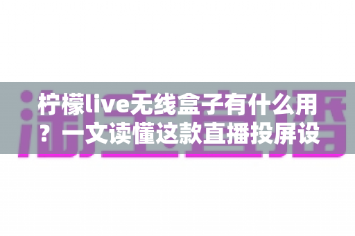 柠檬live无线盒子有什么用？一文读懂这款直播投屏设备的核心功能与实用价值