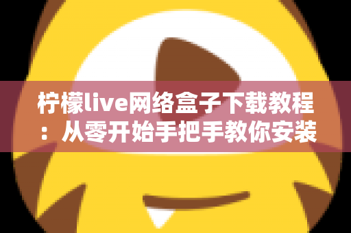 柠檬live网络盒子下载教程:从零开始手把手教你安装使用,新手也能快速上手 柠檬live网络盒子下载教程:从零开始手把手教你安装使用,新手也能快速上手