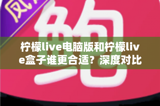 柠檬live电脑版和柠檬live盒子谁更合适?深度对比全解析,帮你找到最适合自己的观看方式 柠檬live电脑版和柠檬live盒子谁更合适?深度对比全解析,帮你找到最适合自己的观看方式