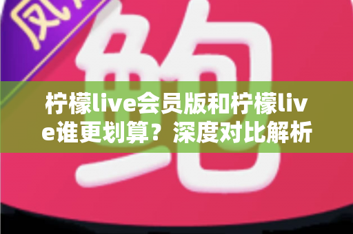 柠檬live会员版和柠檬live谁更划算?深度对比解析帮你省钱又省心 柠檬live会员版和柠檬live谁更划算?深度对比解析帮你省钱又省心