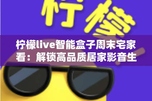 柠檬live智能盒子周末宅家看:解锁高品质居家影音生活的完整指南 柠檬live智能盒子周末宅家看:解锁高品质居家影音生活的完整指南