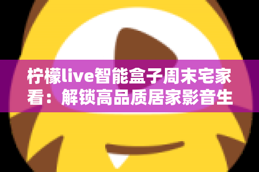 柠檬live智能盒子周末宅家看：解锁高品质居家影音生活的完整指南