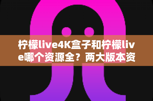 柠檬live4K盒子和柠檬live哪个资源全?两大版本资源对比全解析 柠檬live4K盒子和柠檬live哪个资源全?两大版本资源对比全解析