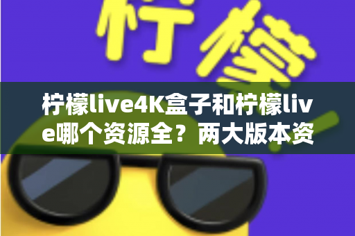 柠檬live4K盒子和柠檬live哪个资源全？两大版本资源对比全解析
