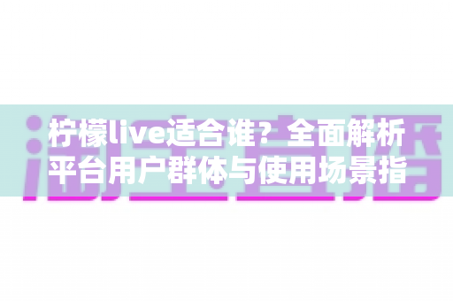 柠檬live适合谁?全面解析平台用户群体与使用场景指南 柠檬live适合谁?全面解析平台用户群体与使用场景指南