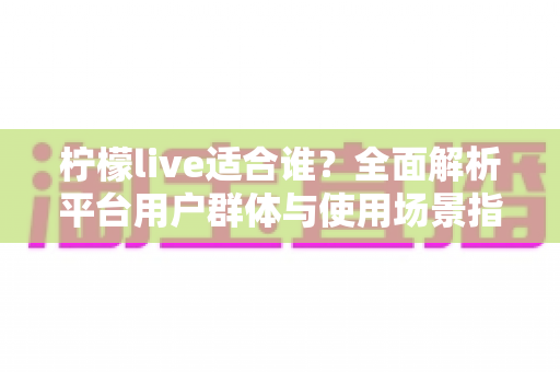 柠檬live适合谁？全面解析平台用户群体与使用场景指南