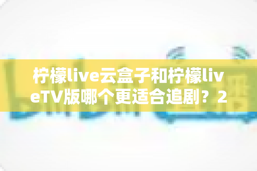 柠檬live云盒子和柠檬liveTV版哪个更适合追剧?2025年最全深度对比,帮你选出最佳追剧方案 柠檬live云盒子和柠檬liveTV版哪个更适合追剧?2025年最全深度对比,帮你选出最佳追剧方案