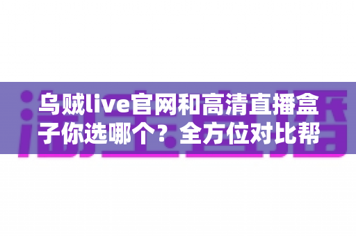 乌贼live官网和高清直播盒子你选哪个?全方位对比帮你找到最适合自己的高清观赛方案 乌贼live官网和高清直播盒子你选哪个?全方位对比帮你找到最适合自己的高清观赛方案