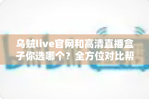 乌贼live官网和高清直播盒子你选哪个?全方位对比帮你找到最适合自己的高清观赛方案 乌贼live官网和高清直播盒子你选哪个?全方位对比帮你找到最适合自己的高清观赛方案