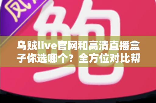 乌贼live官网和高清直播盒子你选哪个？全方位对比帮你找到最适合自己的高清观赛方案