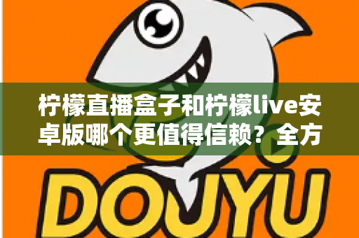 柠檬直播盒子和柠檬live安卓版哪个更值得信赖?全方位对比评测与安全选择指南 柠檬直播盒子和柠檬live安卓版哪个更值得信赖?全方位对比评测与安全选择指南
