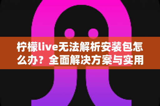 柠檬live无法解析安装包怎么办?全面解决方案与实用预防指南 柠檬live无法解析安装包怎么办?全面解决方案与实用预防指南
