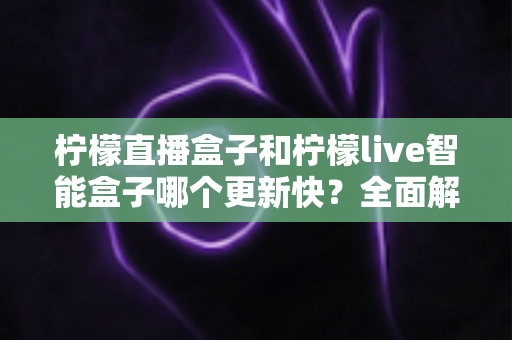 柠檬直播盒子和柠檬live智能盒子哪个更新快？全面解析两大热门设备的核心差异