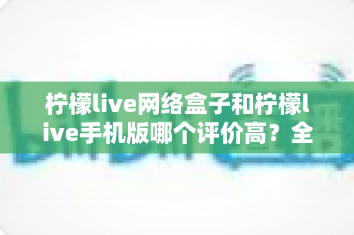 柠檬live网络盒子和柠檬live手机版哪个评价高?全方位深度对比测评,帮你选出最适合自己的观看方案 柠檬live网络盒子和柠檬live手机版哪个评价高?全方位深度对比测评,帮你选出最适合自己的观看方案