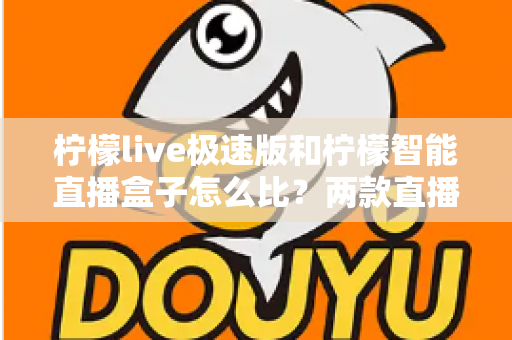 柠檬live极速版和柠檬智能直播盒子怎么比？两款直播工具全方位深度对比与选购指南