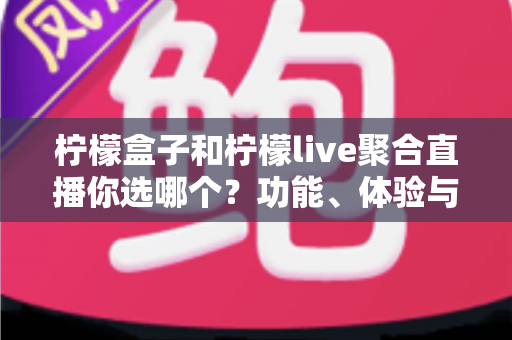 柠檬盒子和柠檬live聚合直播你选哪个?功能、体验与性价比全维度深度对比指南 柠檬盒子和柠檬live聚合直播你选哪个?功能、体验与性价比全维度深度对比指南