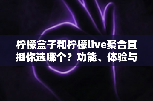 柠檬盒子和柠檬live聚合直播你选哪个?功能、体验与性价比全维度深度对比指南 柠檬盒子和柠檬live聚合直播你选哪个?功能、体验与性价比全维度深度对比指南