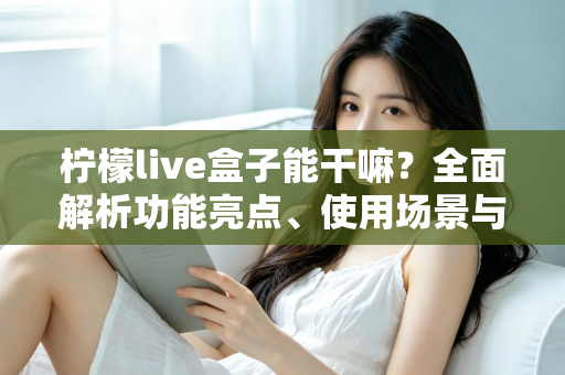 柠檬live盒子能干嘛?全面解析功能亮点、使用场景与上手指南 柠檬live盒子能干嘛?全面解析功能亮点、使用场景与上手指南