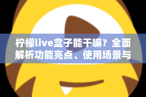 柠檬live盒子能干嘛?全面解析功能亮点、使用场景与上手指南 柠檬live盒子能干嘛?全面解析功能亮点、使用场景与上手指南