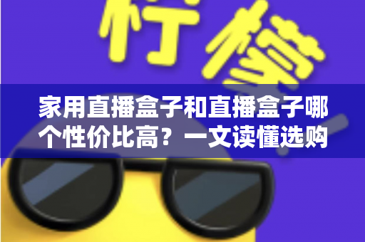 家用直播盒子和直播盒子哪个性价比高?一文读懂选购核心,帮你花对每一分钱 家用直播盒子和直播盒子哪个性价比高?一文读懂选购核心,帮你花对每一分钱