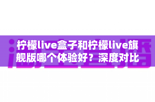 柠檬live盒子和柠檬live旗舰版哪个体验好?深度对比评测,帮你找到最适合自己的观看方案 柠檬live盒子和柠檬live旗舰版哪个体验好?深度对比评测,帮你找到最适合自己的观看方案