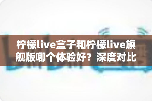 柠檬live盒子和柠檬live旗舰版哪个体验好?深度对比评测,帮你找到最适合自己的观看方案 柠檬live盒子和柠檬live旗舰版哪个体验好?深度对比评测,帮你找到最适合自己的观看方案