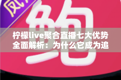 柠檬live聚合直播七大优势全面解析:为什么它成为追直播爱好者的新宠? 柠檬live聚合直播七大优势全面解析:为什么它成为追直播爱好者的新宠?