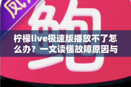 柠檬live极速版播放不了怎么办?一文读懂故障原因与全套解决方案,快速恢复流畅观看体验 柠檬live极速版播放不了怎么办?一文读懂故障原因与全套解决方案,快速恢复流畅观看体验