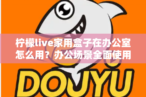 柠檬live家用盒子在办公室怎么用？办公场景全面使用指南与实操技巧
