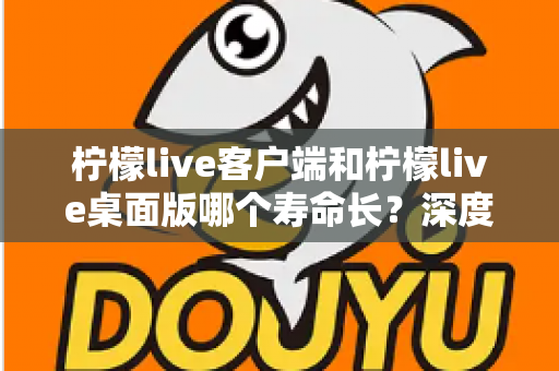 柠檬live客户端和柠檬live桌面版哪个寿命长?深度对比分析与选购指南 柠檬live客户端和柠檬live桌面版哪个寿命长?深度对比分析与选购指南