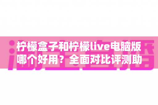 柠檬盒子和柠檬live电脑版哪个好用?全面对比评测助你做出最佳选择 柠檬盒子和柠檬live电脑版哪个好用?全面对比评测助你做出最佳选择