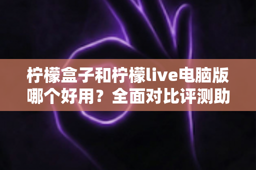 柠檬盒子和柠檬live电脑版哪个好用？全面对比评测助你做出最佳选择