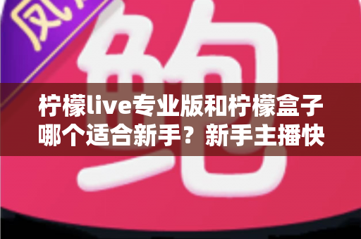 柠檬live专业版和柠檬盒子哪个适合新手?新手主播快速上手的完整选择指南 柠檬live专业版和柠檬盒子哪个适合新手?新手主播快速上手的完整选择指南
