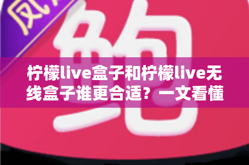 柠檬live盒子和柠檬live无线盒子谁更合适?一文看懂两者差异的最全选购指南 柠檬live盒子和柠檬live无线盒子谁更合适?一文看懂两者差异的最全选购指南
