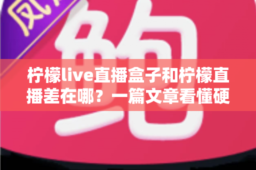 柠檬live直播盒子和柠檬直播差在哪？一篇文章看懂硬件盒子与软件直播的核心区别，选对更适合你的观看方案