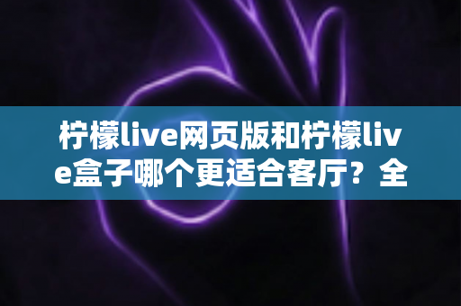柠檬live网页版和柠檬live盒子哪个更适合客厅?全面对比帮你选对大屏观影方案 柠檬live网页版和柠檬live盒子哪个更适合客厅?全面对比帮你选对大屏观影方案