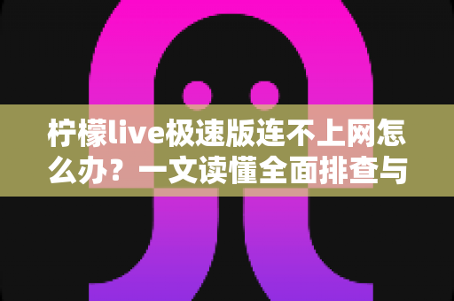 柠檬live极速版连不上网怎么办？一文读懂全面排查与解决方案，轻松恢复流畅观看体验