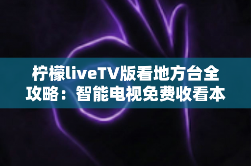 柠檬liveTV版看地方台全攻略：智能电视免费收看本地频道的实用指南