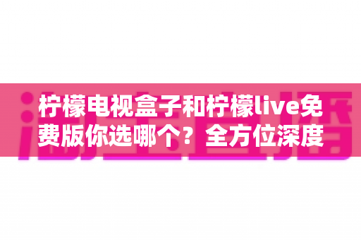 柠檬电视盒子和柠檬live免费版你选哪个?全方位深度对比帮你做出明智选择 柠檬电视盒子和柠檬live免费版你选哪个?全方位深度对比帮你做出明智选择