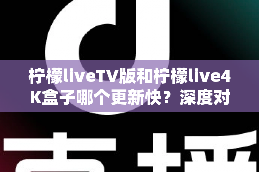 柠檬liveTV版和柠檬live4K盒子哪个更新快?深度对比解析与选购全指南 柠檬liveTV版和柠檬live4K盒子哪个更新快?深度对比解析与选购全指南