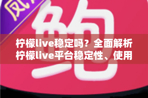 柠檬live稳定吗?全面解析柠檬live平台稳定性、使用体验与选择建议 柠檬live稳定吗?全面解析柠檬live平台稳定性、使用体验与选择建议