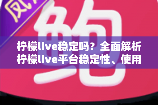 柠檬live稳定吗?全面解析柠檬live平台稳定性、使用体验与选择建议 柠檬live稳定吗?全面解析柠檬live平台稳定性、使用体验与选择建议