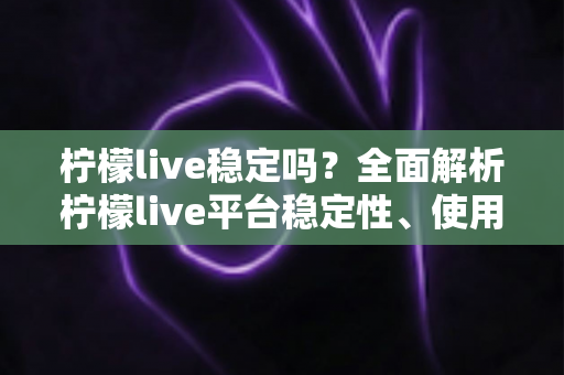柠檬live稳定吗？全面解析柠檬live平台稳定性、使用体验与选择建议