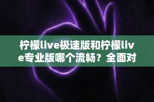 柠檬live极速版和柠檬live专业版哪个流畅？全面对比测评帮你选出最顺手的版本