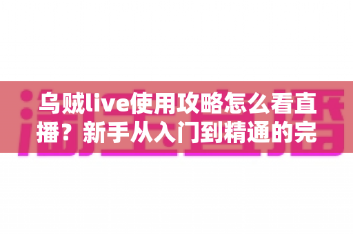 乌贼live使用攻略怎么看直播?新手从入门到精通的完整观看指南 乌贼live使用攻略怎么看直播?新手从入门到精通的完整观看指南
