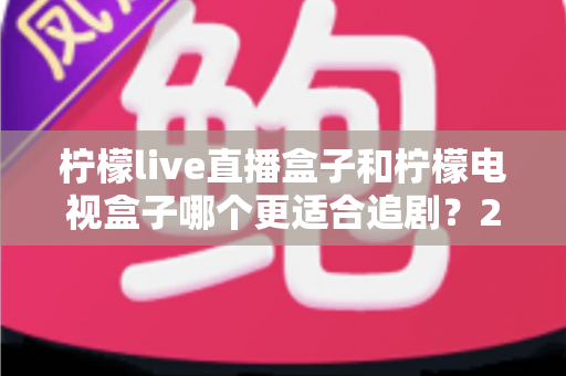 柠檬live直播盒子和柠檬电视盒子哪个更适合追剧？2024追剧党必备选购深度测评指南