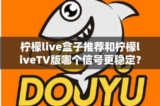 柠檬live盒子推荐和柠檬liveTV版哪个信号更稳定?深度对比解析帮你选对观影设备 柠檬live盒子推荐和柠檬liveTV版哪个信号更稳定?深度对比解析帮你选对观影设备