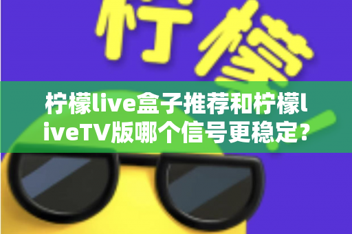 柠檬live盒子推荐和柠檬liveTV版哪个信号更稳定？深度对比解析帮你选对观影设备